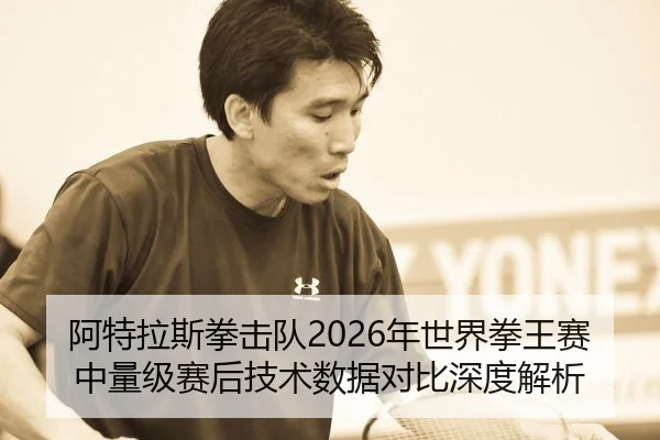 阿特拉斯拳击队2026年世界拳王赛中量级赛后技术数据对比深度解析