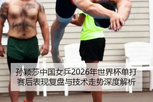 孙颖莎中国女乒2026年世界杯单打赛后表现复盘与技术走势深度解析
