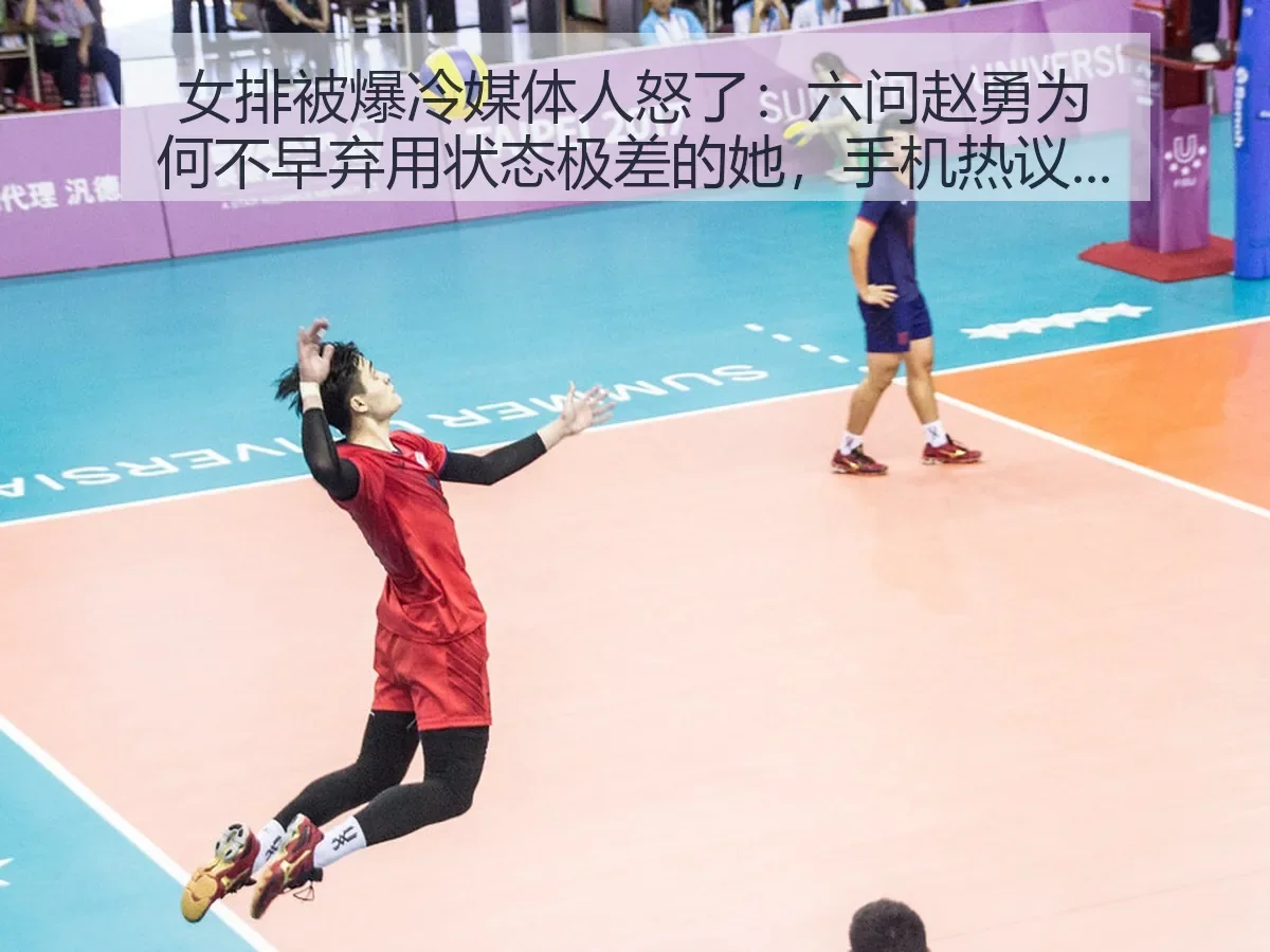 女排被爆冷媒体人怒了:六问赵勇为何不早弃用状态极差的她,手机热议不断